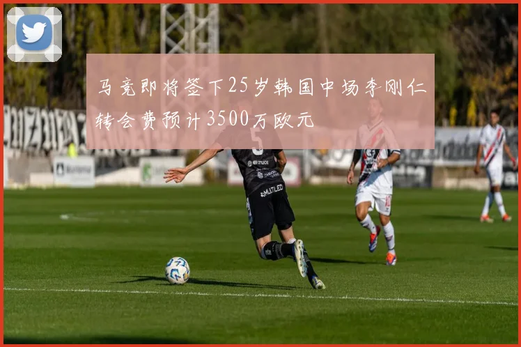 马竞即将签下25岁韩国中场李刚仁转会费预计3500万欧元