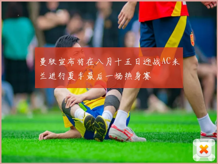 曼联宣布将在八月十五日迎战AC米兰进行夏季最后一场热身赛
