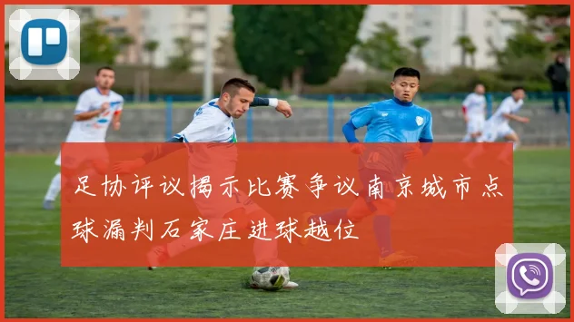 足协评议揭示比赛争议南京城市点球漏判石家庄进球越位