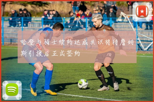 哈登与骑士续约达成共识将待詹姆斯引援后正式签约