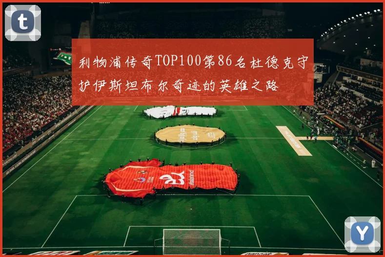 利物浦传奇TOP100第86名杜德克守护伊斯坦布尔奇迹的英雄之路
