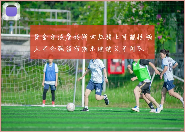 费舍尔谈詹姆斯回归骑士可能性湖人不会强留布朗尼继续父子同队