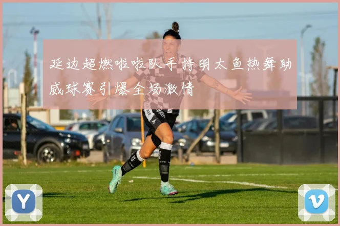延边超燃啦啦队手持明太鱼热舞助威球赛引爆全场激情