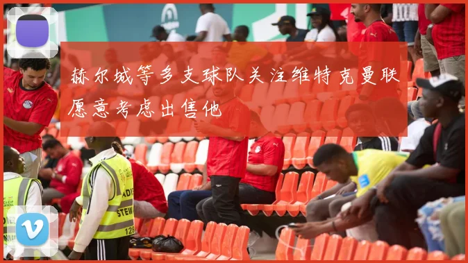 赫尔城等多支球队关注维特克曼联愿意考虑出售他