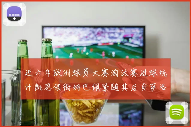 近六年欧洲球员大赛淘汰赛进球统计凯恩领衔姆巴佩紧随其后贡萨洛表现不俗