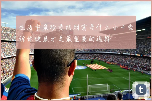 生活中最珍贵的财富是什么小卡告诉你健康才是最重要的选择