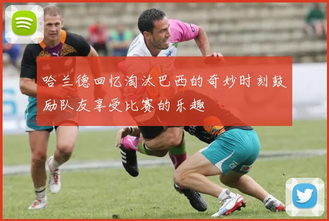 哈兰德回忆淘汰巴西的奇妙时刻鼓励队友享受比赛的乐趣