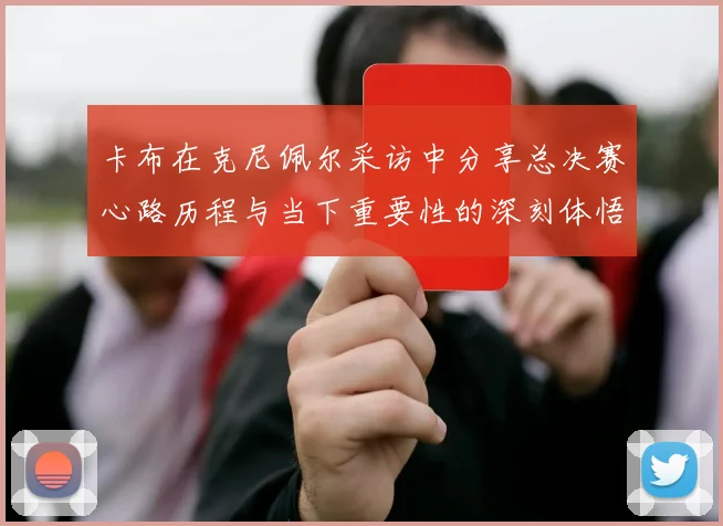 卡布在克尼佩尔采访中分享总决赛心路历程与当下重要性的深刻体悟