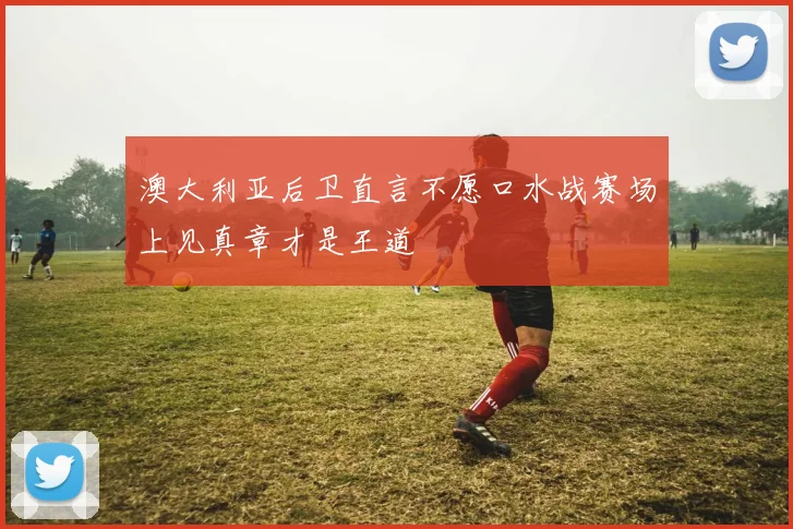 澳大利亚后卫直言不愿口水战赛场上见真章才是王道