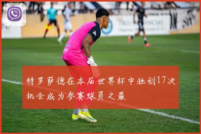 特罗萨德在本届世界杯中独创17次机会成为参赛球员之最