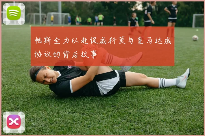 帕斯全力以赴促成科莫与皇马达成协议的背后故事