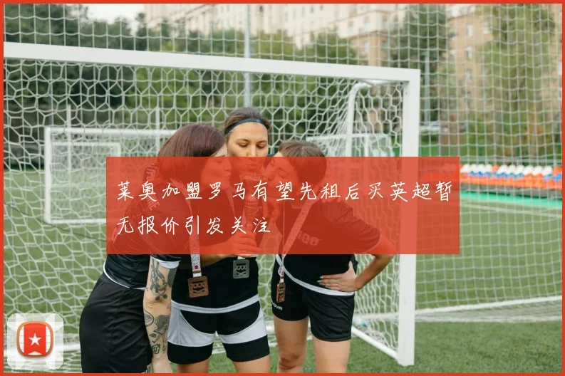 莱奥加盟罗马有望先租后买英超暂无报价引发关注