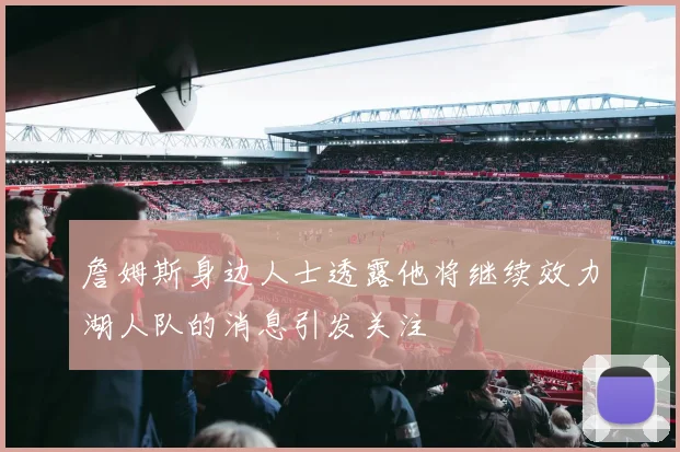 詹姆斯身边人士透露他将继续效力湖人队的消息引发关注